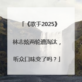 《歌手2025》林志炫两轮遭淘汰，听众口味变了吗？