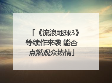 《流浪地球3》等续作来袭 能否点燃观众热情