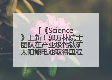 《Science》上新！郭万林院士团队在产业级钙钛矿太阳能电池取得里程碑式突破