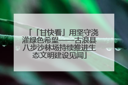 「甘快看」用坚守浇灌绿色希望——古浪县八步沙林场持续推进生态文明建设见闻