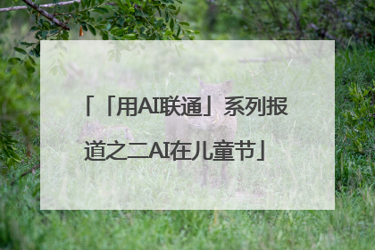「用AI联通」系列报道之二AI在儿童节