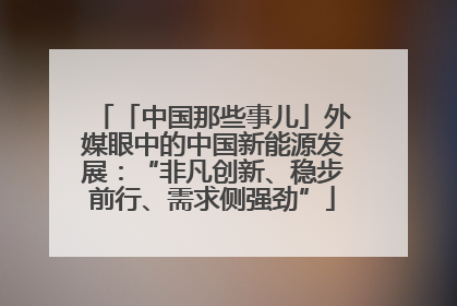 「中国那些事儿」外媒眼中的中国新能源发展：“非凡创新、稳步前行、需求侧强劲”