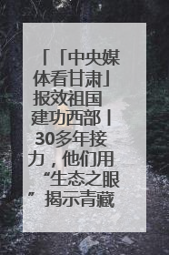 「中央媒体看甘肃」报效祖国 建功西部丨30多年接力,他们用“生态之眼”揭示青藏高原的秘密