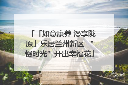 「如意康养 漫享陇原」乐居兰州新区 “慢时光”开出幸福花