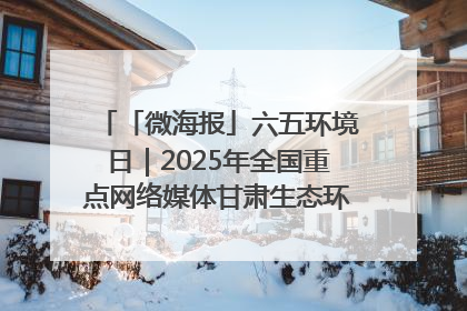 「微海报」六五环境日｜2025年全国重点网络媒体甘肃生态环保行走进凉州区