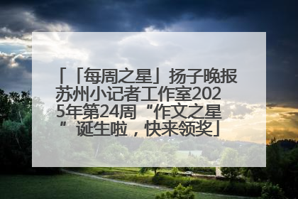 「每周之星」扬子晚报苏州小记者工作室2025年第24周“作文之星”诞生啦，快来领奖