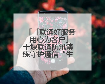 「联通好服务 用心为客户」十堰联通防汛演练守护通信“生命线”