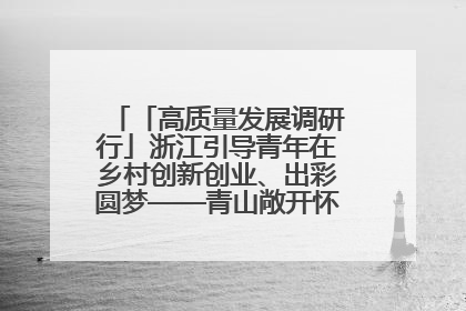 「高质量发展调研行」浙江引导青年在乡村创新创业、出彩圆梦——青山敞开怀 青年入乡来