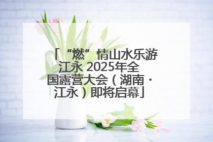 “燃”情山水乐游江永 2025年全国露营大会（湖南・江永）即将启幕