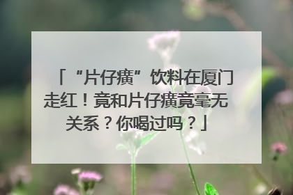 “片仔癀”饮料在厦门走红！竟和片仔癀竟毫无关系？你喝过吗？