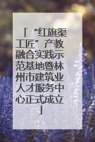 “红旗渠工匠”产教融合实践示范基地暨林州市建筑业人才服务中心正式成立
