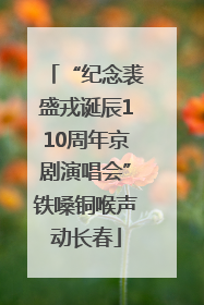 “纪念裘盛戎诞辰110周年京剧演唱会”铁嗓铜喉声动长春