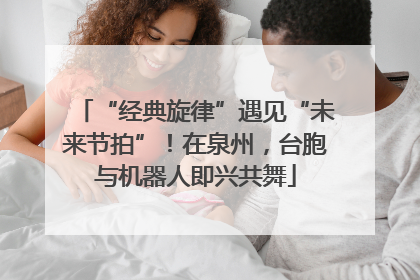 “经典旋律”遇见“未来节拍”！在泉州，台胞与机器人即兴共舞