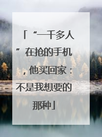 “一千多人”在抢的手机，他买回家：不是我想要的那种