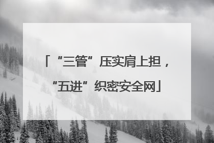 “三管”压实肩上担，“五进”织密安全网