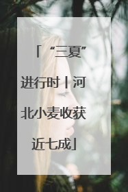 “三夏”进行时丨河北小麦收获近七成