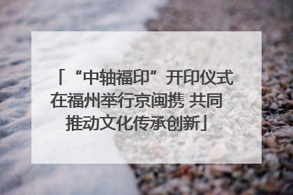 “中轴福印”开印仪式在福州举行京闽携 共同推动文化传承创新