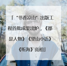 “书香凉山”出版工程首批成果出炉，《都是人物》《望山小语》《听海》亮相