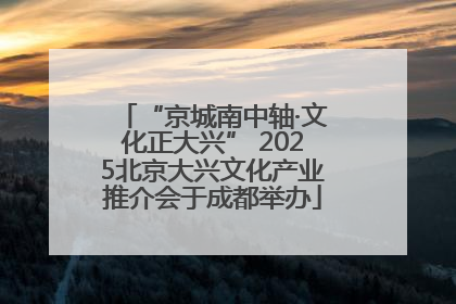 “京城南中轴·文化正大兴” 2025北京大兴文化产业推介会于成都举办