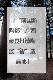 “南国新陶都”广西藤县打造陶瓷“智”造高地