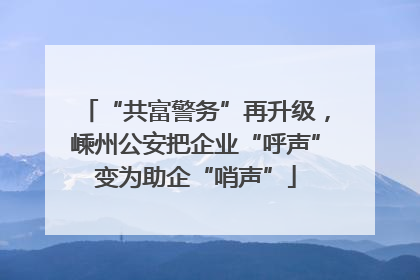“共富警务”再升级，嵊州公安把企业“呼声”变为助企“哨声”