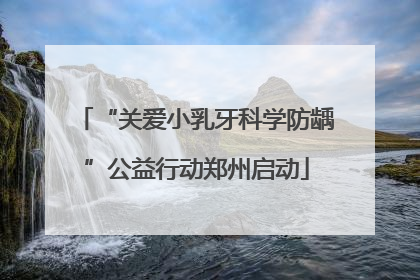 “关爱小乳牙科学防龋”公益行动郑州启动