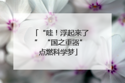 “哇！浮起来了” “国之重器”点燃科学梦