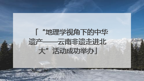 “地理学视角下的中华遗产——云南非遗走进北大”活动成功举办