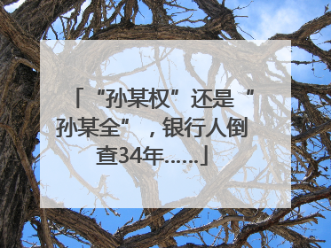 “孙某权”还是“孙某全”，银行人倒查34年……