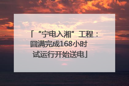 “宁电入湘”工程：圆满完成168小时 试运行开始送电