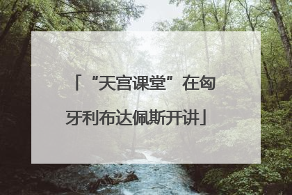 “天宫课堂”在匈牙利布达佩斯开讲