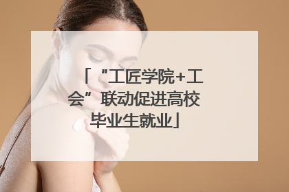 “工匠学院+工会”联动促进高校毕业生就业