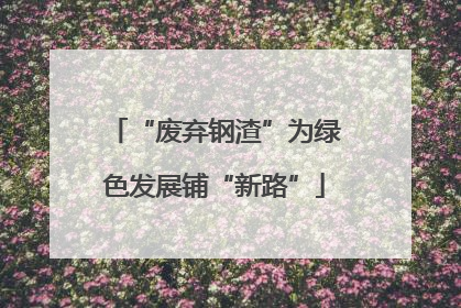 “废弃钢渣”为绿色发展铺“新路”