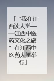 “我在江西读大学——江西中医药文化之旅”在江西中医药大学举行