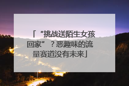 “挑战送陌生女孩回家”？恶趣味的流量赛道没有未来