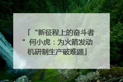 “新征程上的奋斗者”何小虎：为火箭发动机研制生产破难题