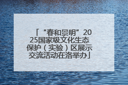 “春和景明”2025国家级文化生态保护（实验）区展示交流活动在洛举办