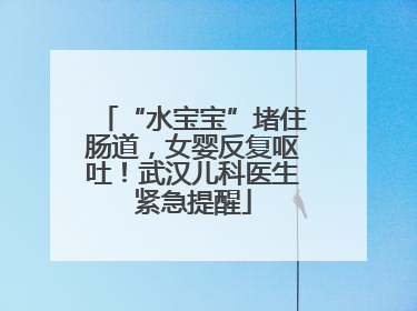 “水宝宝”堵住肠道，女婴反复呕吐！武汉儿科医生紧急提醒