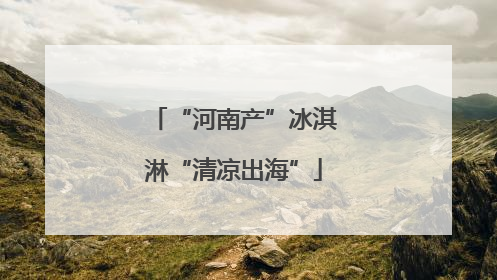 “河南产”冰淇淋“清凉出海”