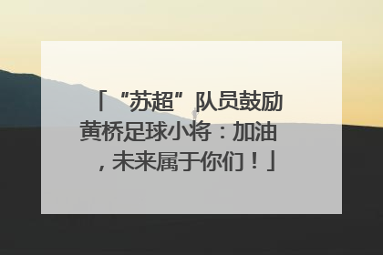 “苏超”队员鼓励黄桥足球小将：加油，未来属于你们！
