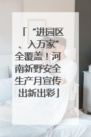 “进园区、入万家”全覆盖！河南新野安全生产月宣传出新出彩