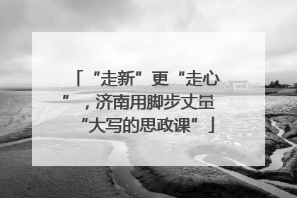 “走新”更“走心”，济南用脚步丈量“大写的思政课”