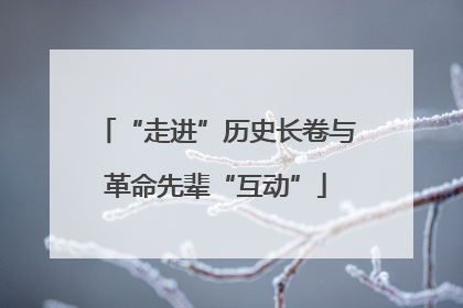“走进”历史长卷与革命先辈“互动”