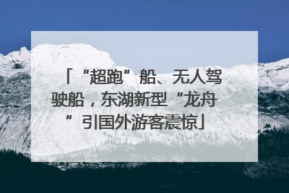 “超跑”船、无人驾驶船，东湖新型“龙舟”引国外游客震惊