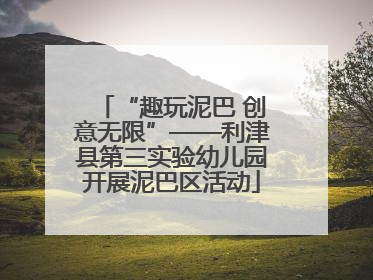 “趣玩泥巴 创意无限”——利津县第三实验幼儿园开展泥巴区活动