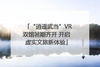 “逍遥武当”VR双馆暑期齐开 开启虚实文旅新体验