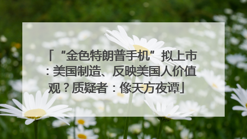 “金色特朗普手机”拟上市：美国制造、反映美国人价值观？质疑者：像天方夜谭