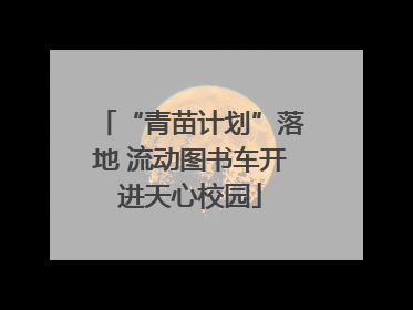 “青苗计划”落地 流动图书车开进天心校园