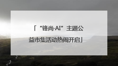“锋尚·AI”主题公益市集活动热闹开启