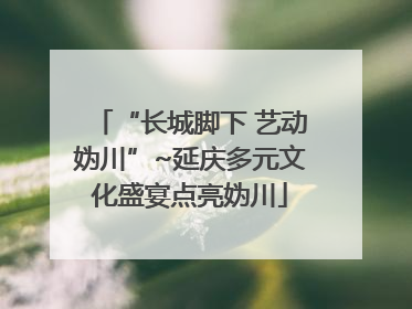 “长城脚下 艺动妫川”~延庆多元文化盛宴点亮妫川